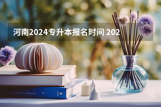 河南2024专升本报名时间 2024高考报名时间是几月几号？