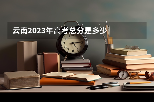 云南2023年高考总分是多少