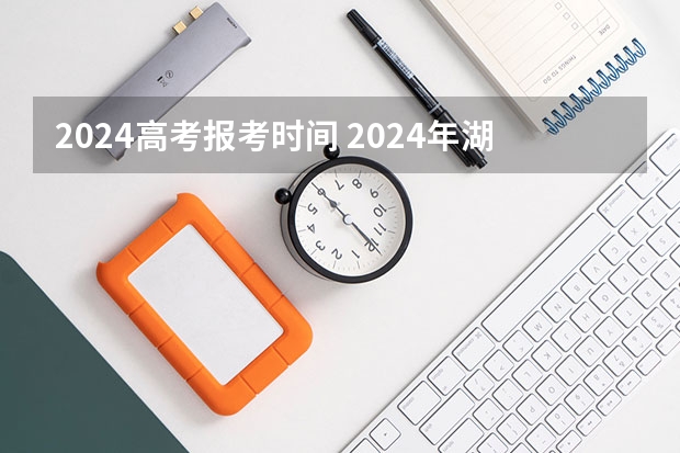 2024高考报考时间 2024年湖南高考报名时间和截止时间