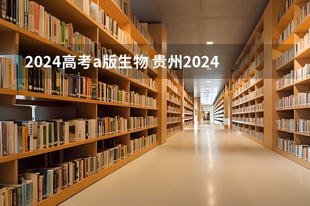 2024高考a版生物 贵州2024年高考会用哪种卷子？