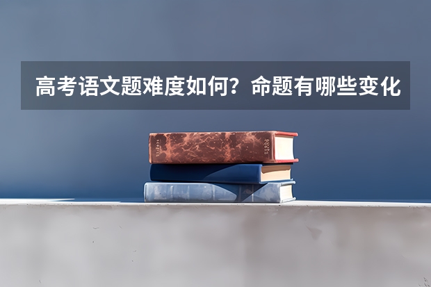 高考语文题难度如何？命题有哪些变化