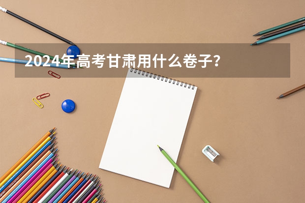 2024年高考甘肃用什么卷子？