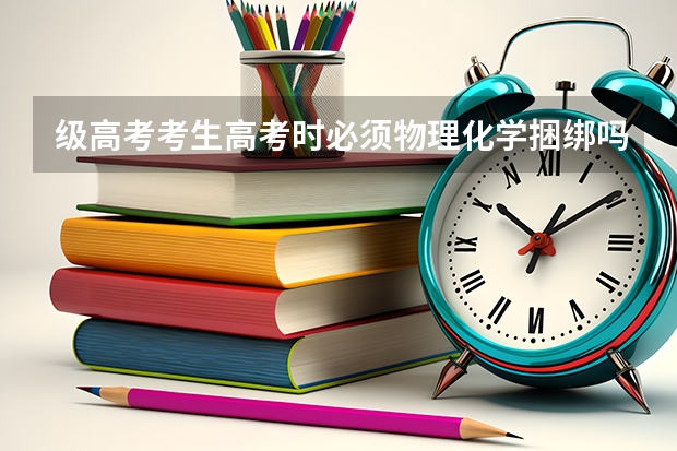 级高考考生高考时必须物理化学捆绑吗