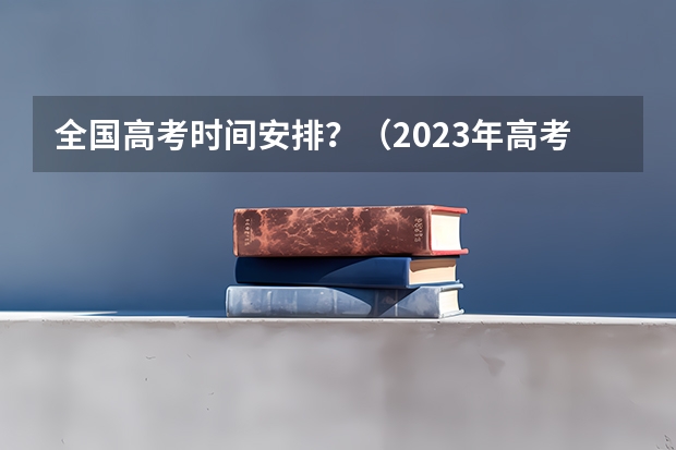 全国高考时间安排？（2023年高考时间科目安排）