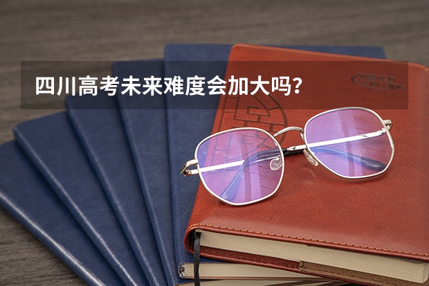 四川高考未来难度会加大吗？