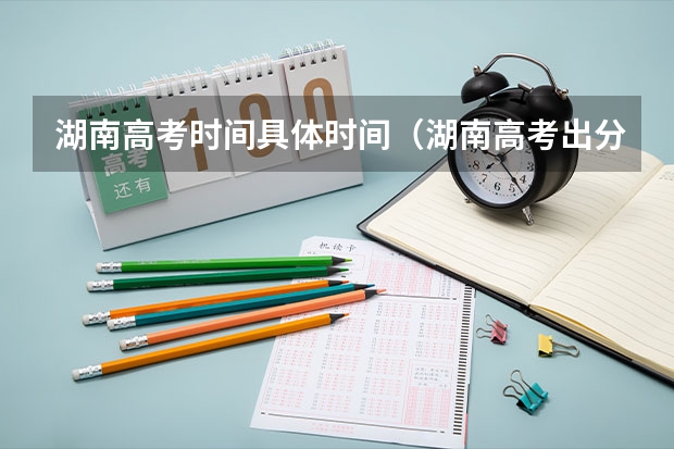 湖南高考时间具体时间（湖南高考出分时间2023）