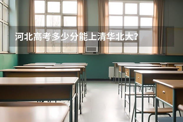 河北高考多少分能上清华北大？