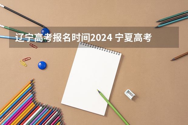 辽宁高考报名时间2024 宁夏高考报名条件2024