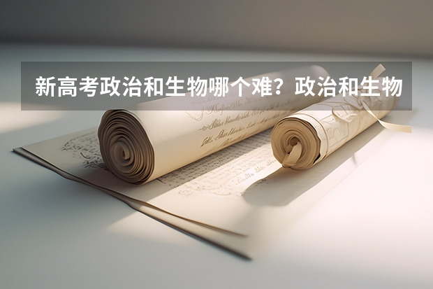 新高考政治和生物哪个难？政治和生物哪个好？