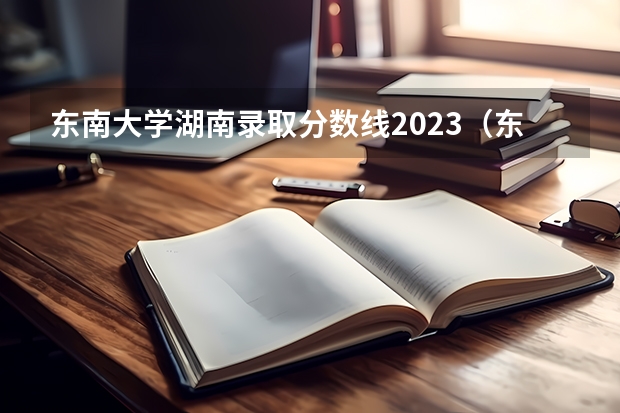 东南大学湖南录取分数线2023（东南大学建筑系2023分数线）
