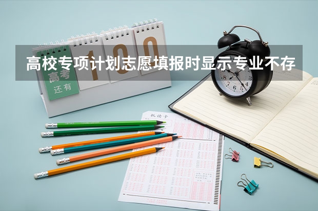 高校专项计划志愿填报时显示专业不存在怎么办？