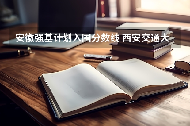 安徽强基计划入围分数线 西安交通大学强基计划招生各省名额