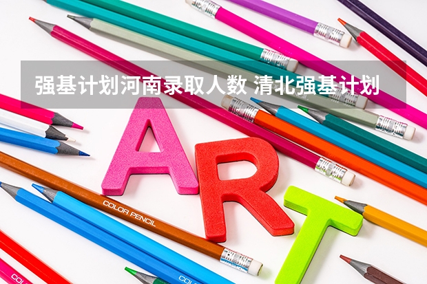 强基计划河南录取人数 清北强基计划各省招生人数？
