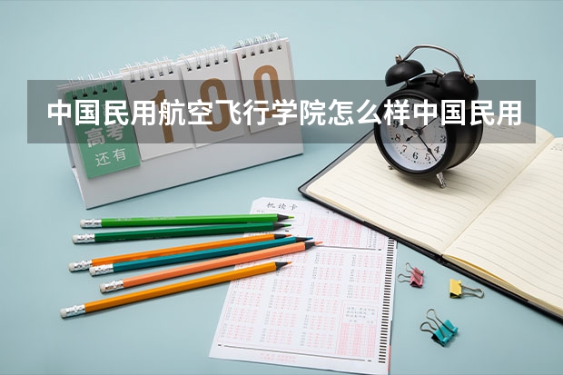 中国民用航空飞行学院怎么样中国民用航空飞行学院怎么样?是本科还是专科