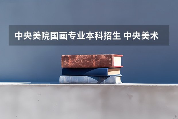 中央美院国画专业本科招生 中央美术学院/清华美术学院/中国美术学院文化和专业的录取分是