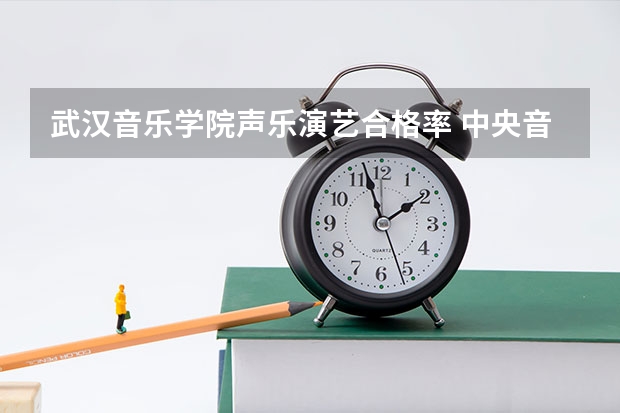 武汉音乐学院声乐演艺合格率 中央音乐学院是理科还是文科