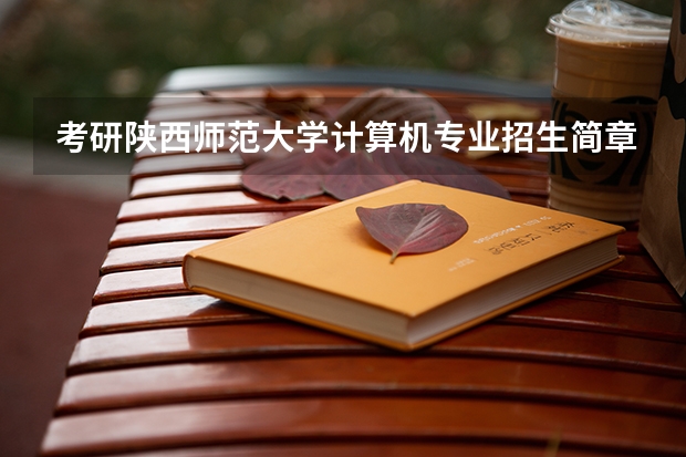 考研陕西师范大学计算机专业招生简章-招生目录-初试范围/科目-什么时候公布？