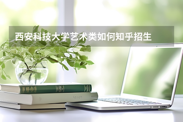 西安科技大学艺术类如何知乎招生