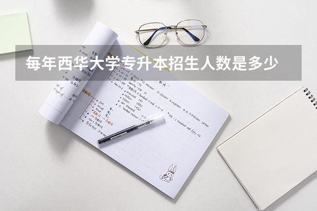 每年西华大学专升本招生人数是多少