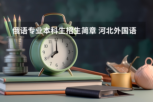 俄语专业本科生招生简章 河北外国语学院招生章程