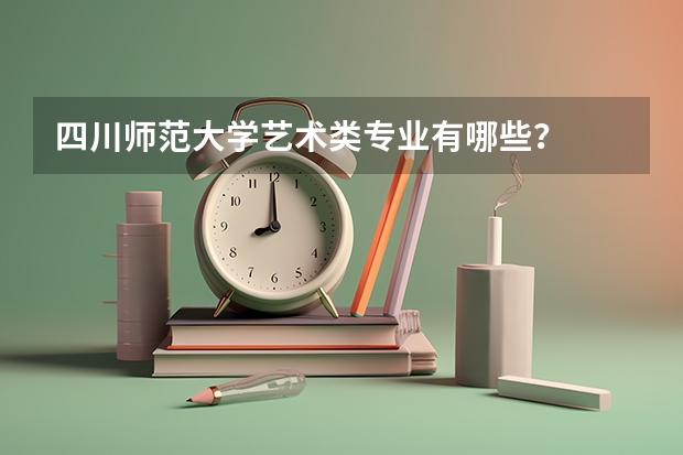 四川师范大学艺术类专业有哪些？