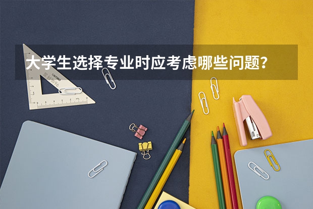 大学生选择专业时应考虑哪些问题？