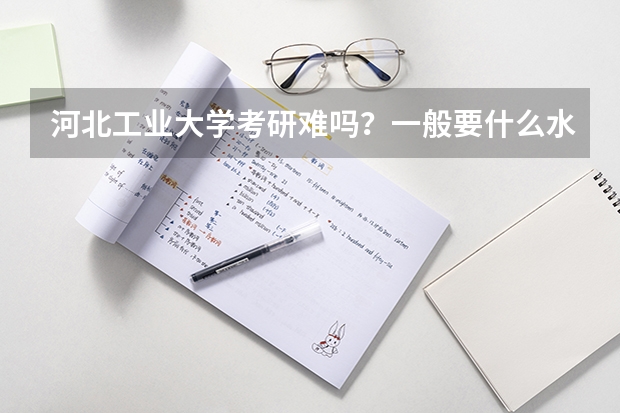 河北工业大学考研难吗?一般要什么水平才可以进入?