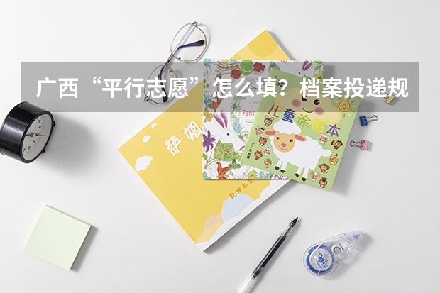 广西“平行志愿”怎么填?档案投递规则是什么?请举例说明。复制、不懂的人请不要来捣乱。