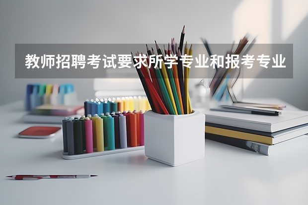 教师招聘考试要求所学专业和报考专业一致吗