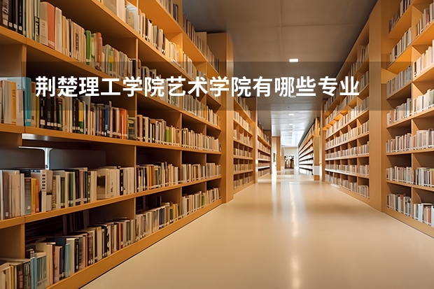 荆楚理工学院艺术学院有哪些专业