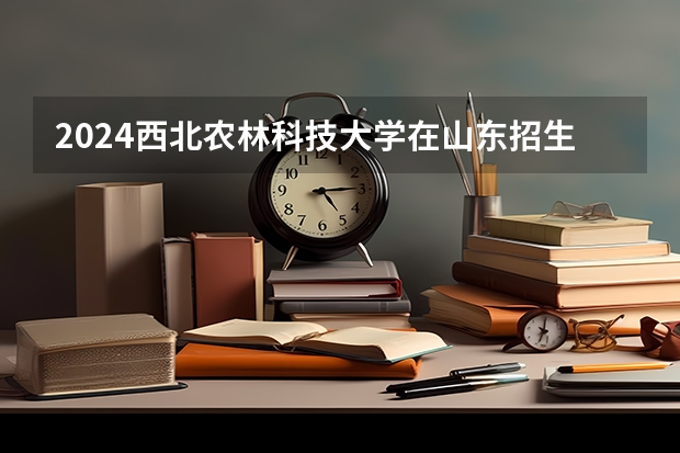2024西北农林科技大学在山东招生计划