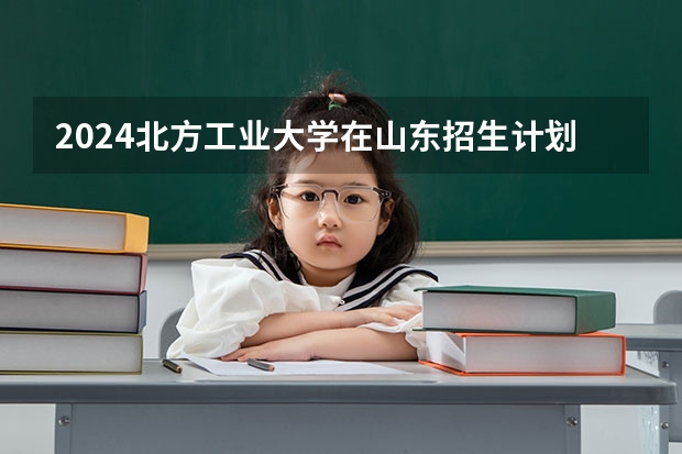 2024北方工业大学在山东招生计划