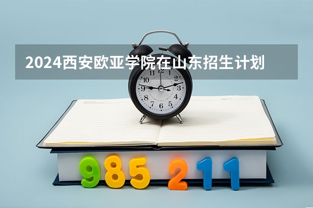 2024西安欧亚学院在山东招生计划
