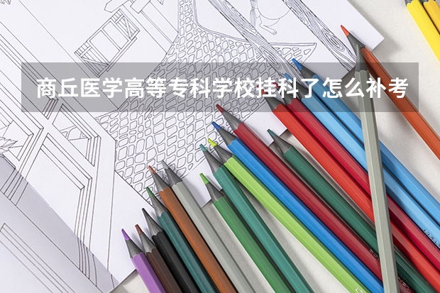 商丘医学高等专科学校挂科了怎么补考