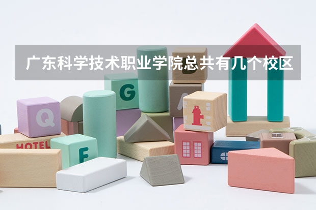 广东科学技术职业学院总共有几个校区(各专业新生在哪个校区)
