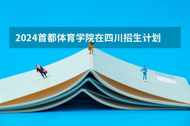 2024首都体育学院在四川招生计划