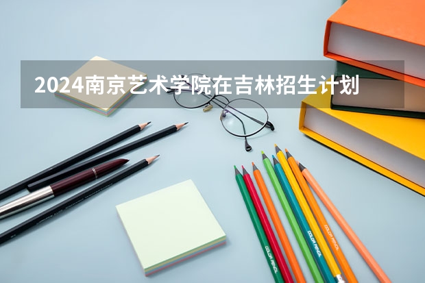 2024南京艺术学院在吉林招生计划