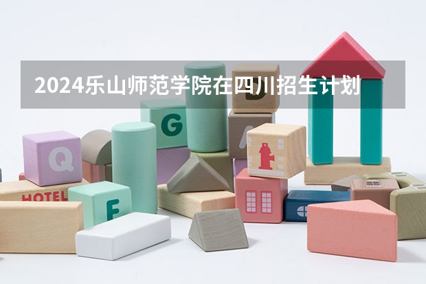 2024乐山师范学院在四川招生计划