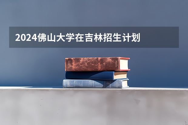 2024佛山大学在吉林招生计划