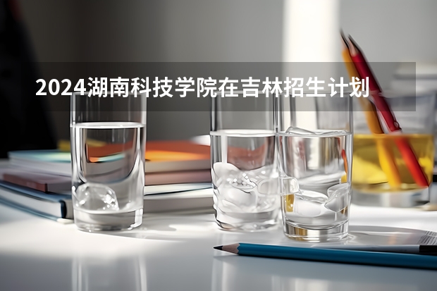 2024湖南科技学院在吉林招生计划