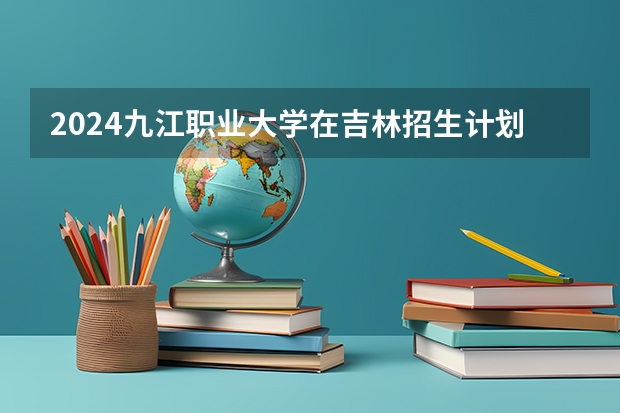 2024九江职业大学在吉林招生计划