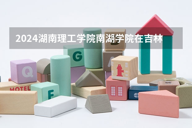 2024湖南理工学院南湖学院在吉林招生计划