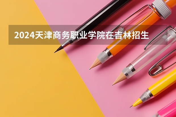 2024天津商务职业学院在吉林招生计划