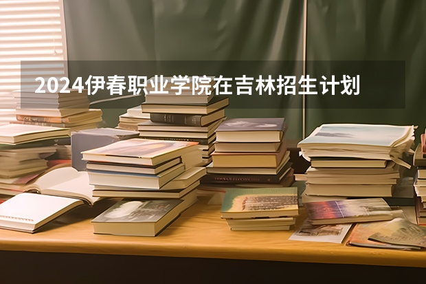 2024伊春职业学院在吉林招生计划