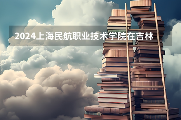 2024上海民航职业技术学院在吉林招生计划