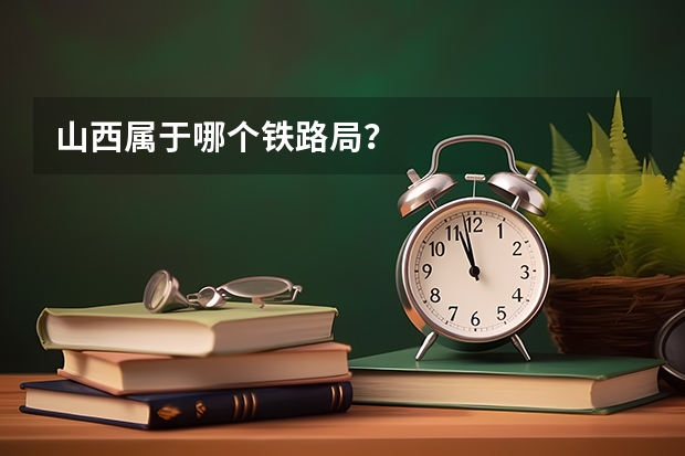 山西属于哪个铁路局?