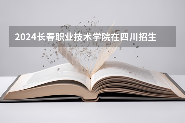 2024长春职业技术学院在四川招生计划