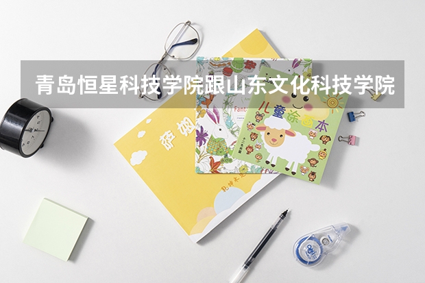 青岛恒星科技学院跟山东文化科技学院哪个好