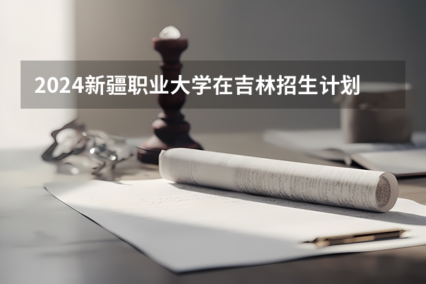 2024新疆职业大学在吉林招生计划