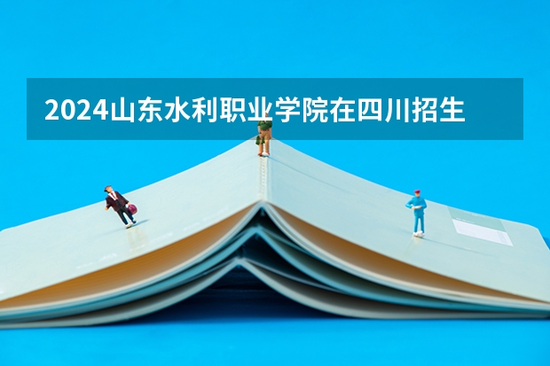 2024山东水利职业学院在四川招生计划